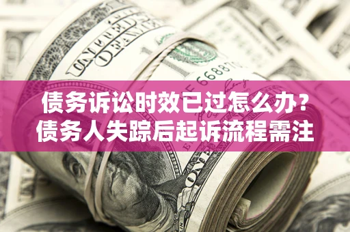 北京债务诉讼时效已过怎么办？债务人失踪后起诉流程需注意什么？
