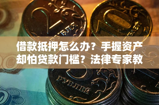 北京借款抵押怎么办？手握资产却怕贷款门槛？法律专家教你办抵押不踩坑