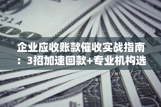 北京企业应收账款催收实战指南：3招加速回款+专业机构选择避坑