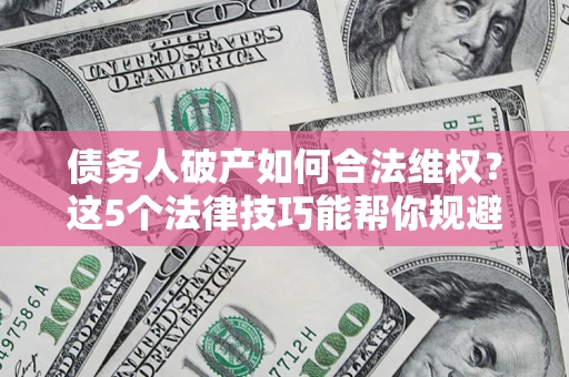 北京债务人破产如何合法维权？这5个法律技巧能帮你规避风险