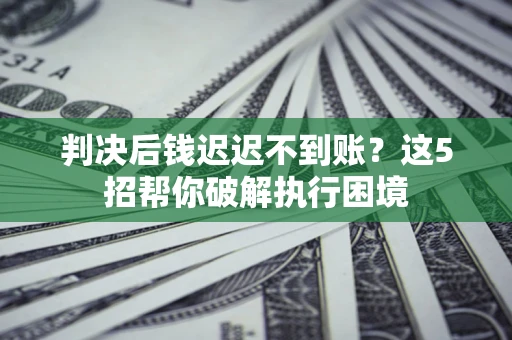 北京判决后钱迟迟不到账？这5招帮你破解执行困境