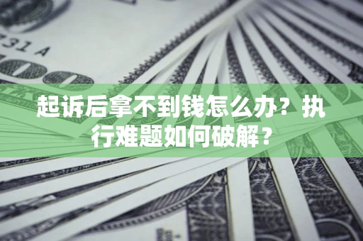 北京起诉后拿不到钱怎么办?执行难题如何破解? 北京起诉后拿不到钱怎么办?执行难题如何破解?