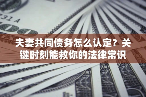 北京夫妻共同债务怎么认定？关键时刻能救你的法律常识