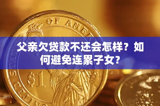北京父亲欠贷款不还会怎样？如何避免连累子女？