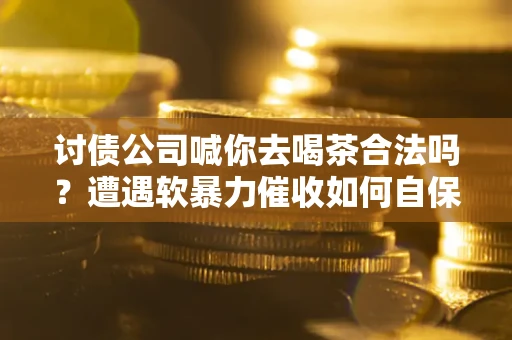 北京讨债公司喊你去喝茶合法吗？遭遇软暴力催收如何自保？