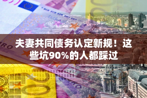 北京夫妻共同债务认定新规！这些坑90%的人都踩过
