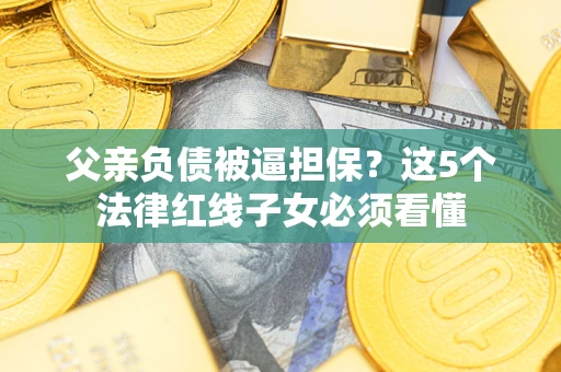 北京父亲负债被逼担保？这5个法律红线子女必须看懂