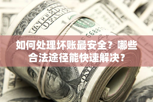 北京如何处理坏账最安全？哪些合法途径能快速解决？