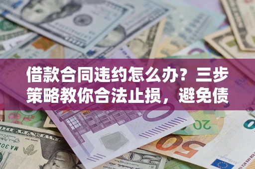 北京借款合同违约怎么办？三步策略教你合法止损，避免债务危机升级