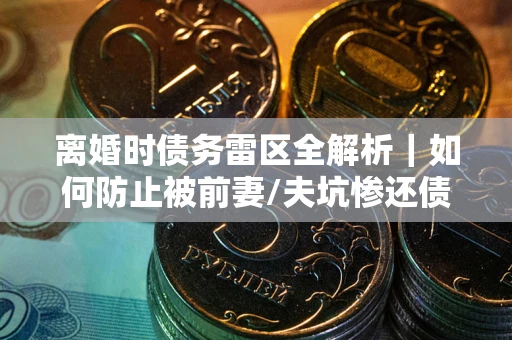 北京离婚时债务雷区全解析｜如何防止被前妻/夫坑惨还债？