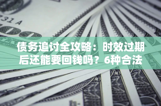 北京债务追讨全攻略：时效过期后还能要回钱吗？6种合法手段助你维权