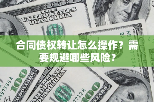 北京合同债权转让怎么操作？需要规避哪些风险？