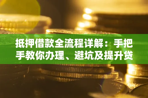 北京抵押借款全流程详解：手把手教你办理、避坑及提升贷款额度