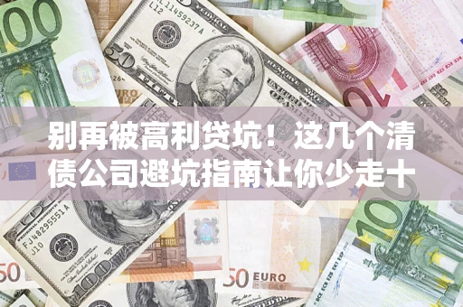 北京别再被高利贷坑！这几个清债公司避坑指南让你少走十年弯路