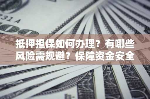 北京抵押担保如何办理？有哪些风险需规避？保障资金安全