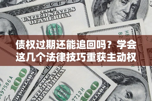 北京债权过期还能追回吗？学会这几个法律技巧重获主动权
