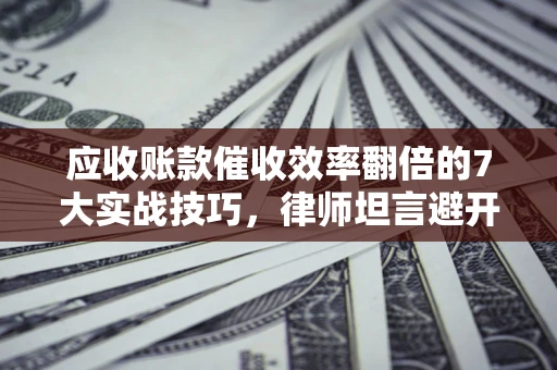北京应收账款催收效率翻倍的7大实战技巧，律师坦言避开这些法律雷区最关键