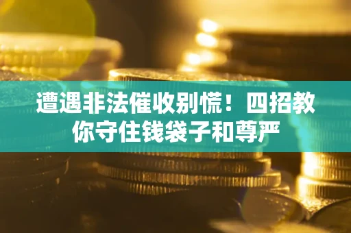 北京遭遇非法催收别慌！四招教你守住钱袋子和尊严