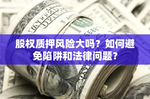 北京股权质押风险大吗？如何避免陷阱和法律问题？