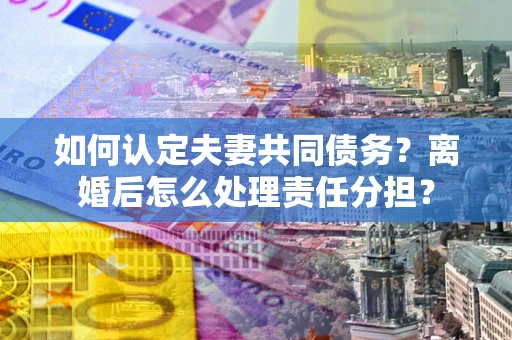 北京如何认定夫妻共同债务？离婚后怎么处理责任分担？