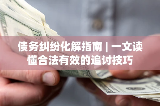北京债务纠纷化解指南 | 一文读懂合法有效的追讨技巧