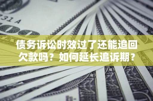 北京债务诉讼时效过了还能追回欠款吗？如何延长追诉期？