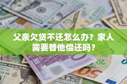 北京父亲欠贷不还怎么办？家人需要替他偿还吗？
