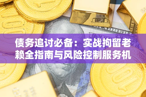 北京债务追讨必备：实战拘留老赖全指南与风险控制服务机构推荐