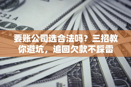 北京要账公司选合法吗？三招教你避坑，追回欠款不踩雷