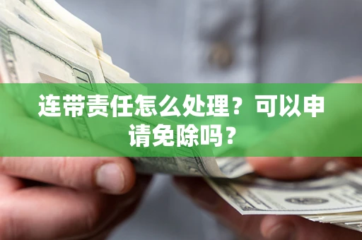 北京连带责任怎么处理？可以申请免除吗？