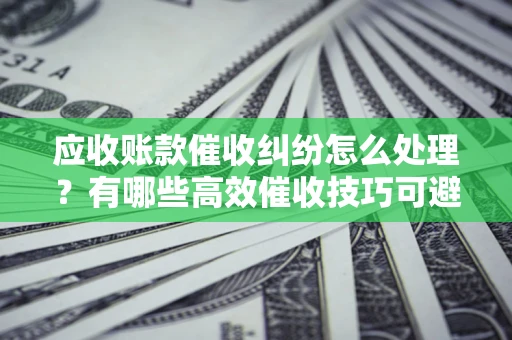 北京应收账款催收纠纷怎么处理？有哪些高效催收技巧可避免坏账？
