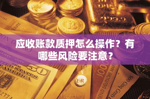 北京应收账款质押怎么操作？有哪些风险要注意？